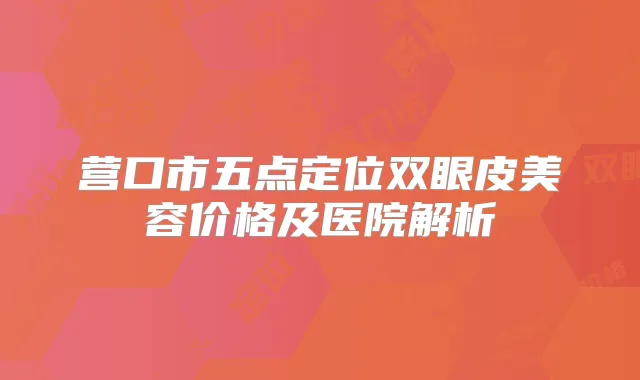 营口市五点定位双眼皮美容价格及医院解析