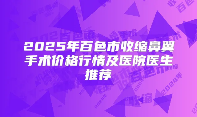 2025年百色市收缩鼻翼手术价格行情及医院医生推荐