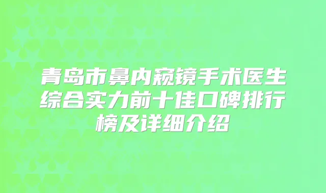 青岛市鼻内窥镜手术医生综合实力前十佳口碑排行榜及详细介绍