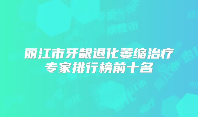 丽江市牙龈退化萎缩专家排行榜前十名
