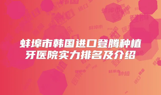 蚌埠市韩国进口登腾种植牙医院实力排名及介绍