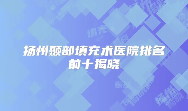 扬州颞部填充术医院排名前十揭晓