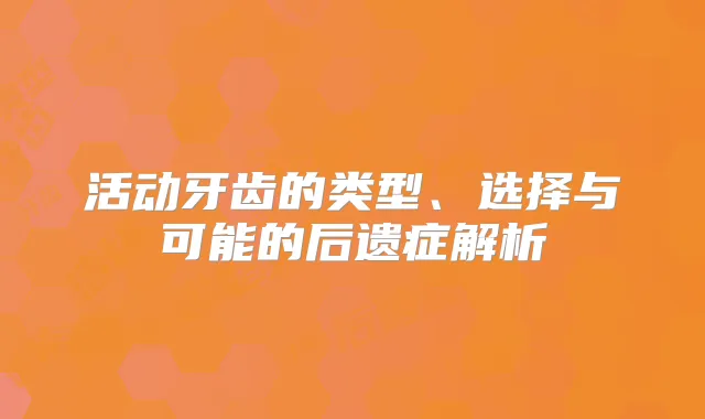 活动牙齿的类型、选择与可能的后遗症解析