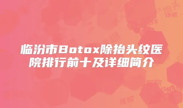 临汾市Botox除抬头纹医院排行前十及详细简介