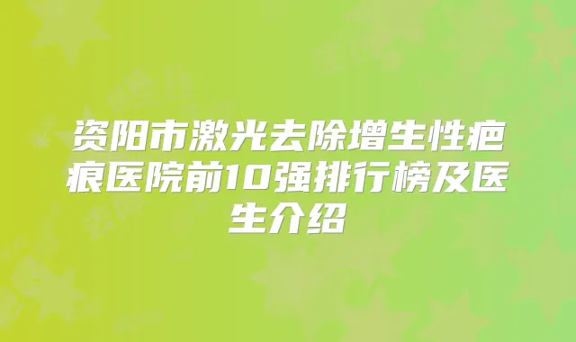 资阳市激光去除增生性疤痕医院前10强排行榜及医生介绍