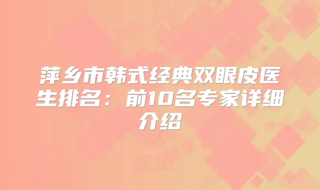 萍乡市韩式经典双眼皮医生排名：前10名专家详细介绍