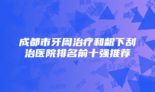 成都市牙周和龈下刮治医院排名前十强推荐