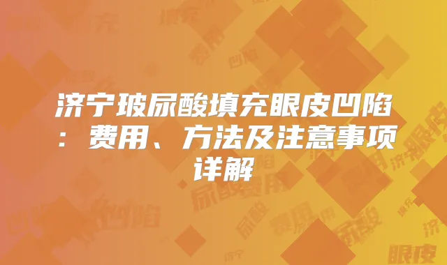 济宁玻尿酸填充眼皮凹陷：费用、方法及注意事项详解