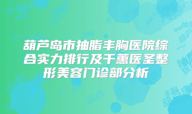 葫芦岛市抽脂丰胸医院综合实力排行及千蕙医圣整形美容门诊部分析