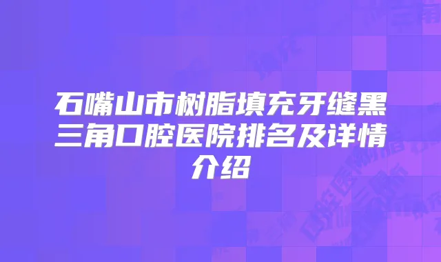 石嘴山市树脂填充牙缝黑三角口腔医院排名及详情介绍