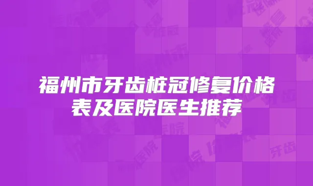 福州市牙齿桩冠修复价格表及医院医生推荐