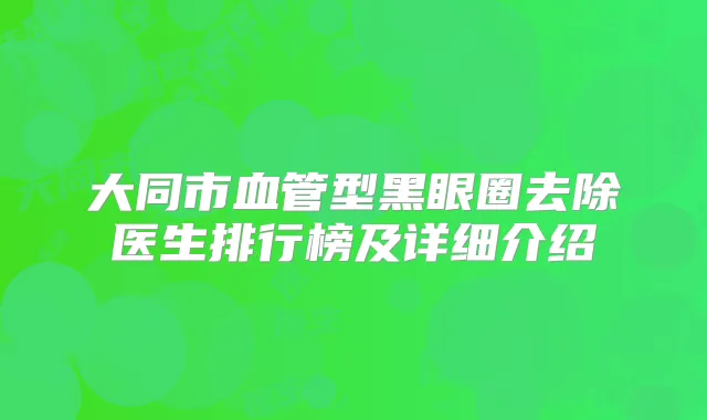 大同市血管型黑眼圈去除医生排行榜及详细介绍