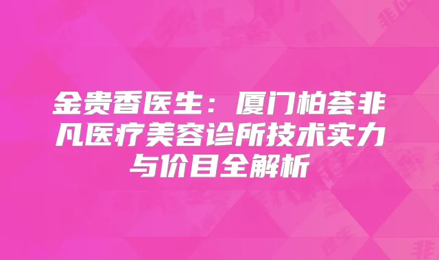 金贵香医生：厦门柏荟非凡医疗美容诊所技术实力与价目全解析
