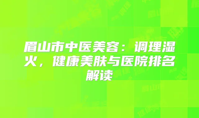 眉山市中医美容：调理湿火，健康美肤与医院排名解读