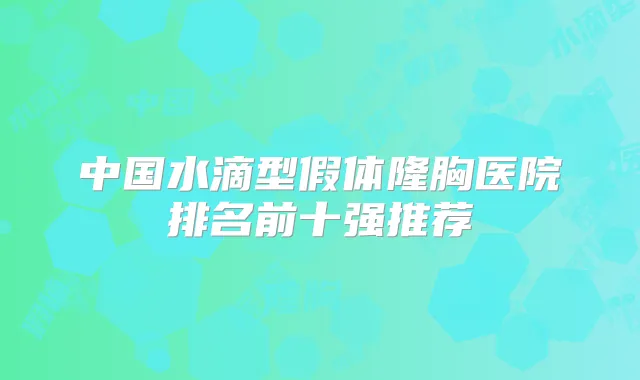 中国水滴型假体隆胸医院排名前十强推荐