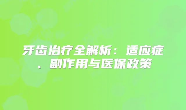 牙齿全解析：适应症、副作用与医保政策