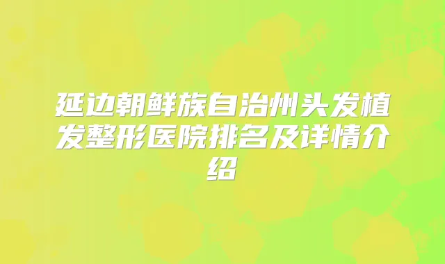 延边朝鲜族自治州头发植发整形医院排名及详情介绍