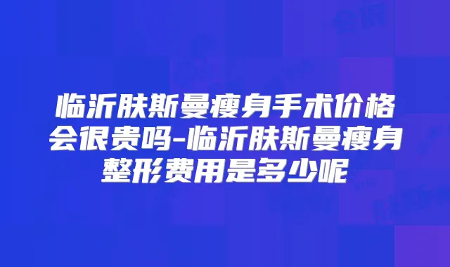 临沂肤斯曼瘦身手术价格会很贵吗-临沂肤斯曼瘦身整形费用是多少呢
