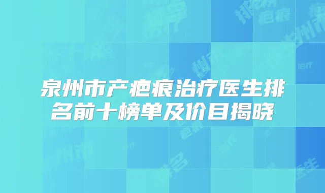 泉州市产疤痕医生排名前十榜单及价目揭晓