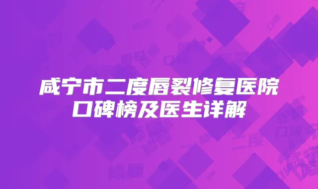 咸宁市二度唇裂修复医院口碑榜及医生详解