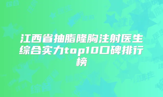 江西省抽脂隆胸注射医生综合实力top10口碑排行榜