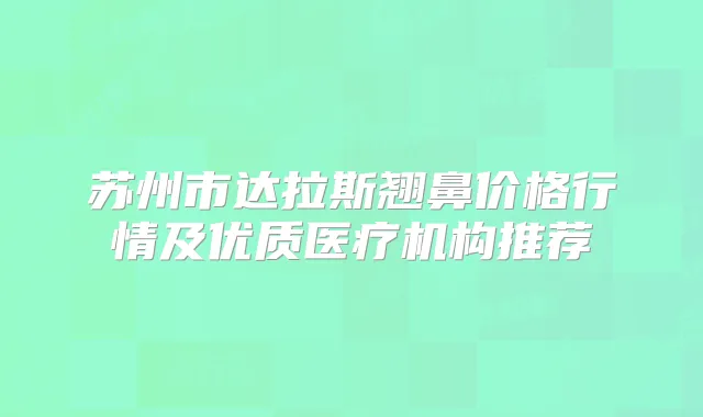 苏州市达拉斯翘鼻价格行情及优质医疗机构推荐