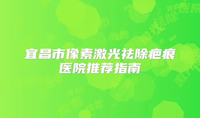 宜昌市像素激光祛除疤痕医院推荐指南