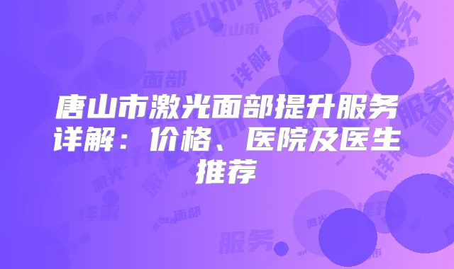 唐山市激光面部提升服务详解：价格、医院及医生推荐