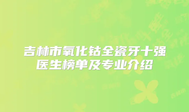 吉林市氧化钴全瓷牙十强医生榜单及专业介绍