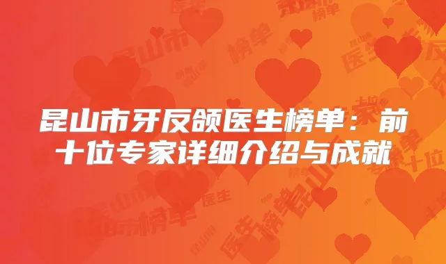 昆山市牙反颌医生榜单：前十位专家详细介绍与成就