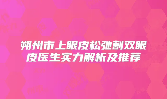 朔州市上眼皮松弛割双眼皮医生实力解析及推荐