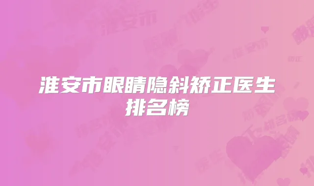 淮安市眼睛隐斜矫正医生排名榜