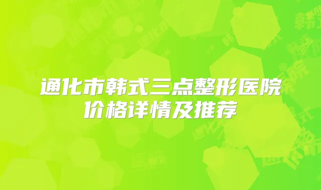 通化市韩式三点整形医院价格详情及推荐