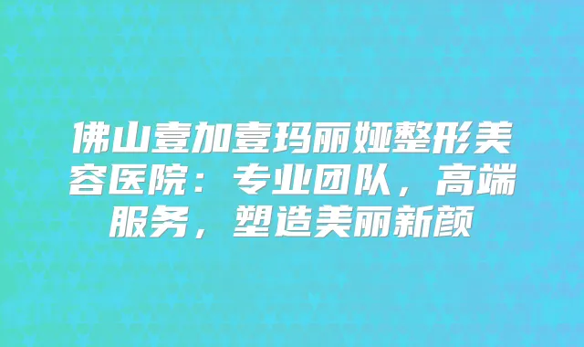 佛山壹加壹玛丽娅整形美容医院:专业团队,高端服务,塑造美丽新颜