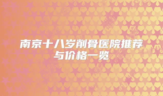 南京十八岁削骨医院推荐与价格一览