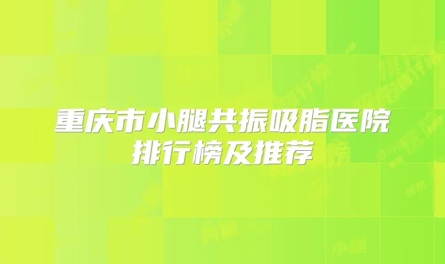 重庆市小腿共振吸脂医院排行榜及推荐