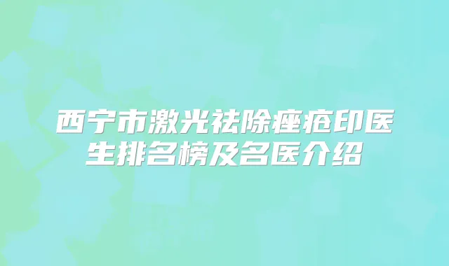 西宁市激光祛除痤疮印医生排名榜及名医介绍
