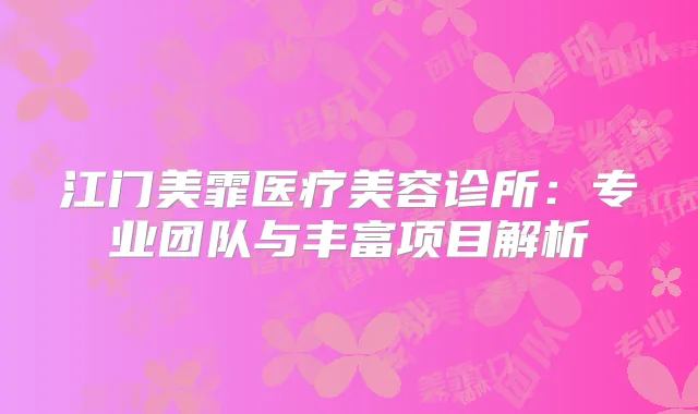 江门美霏医疗美容诊所:专业团队与丰富项目解析