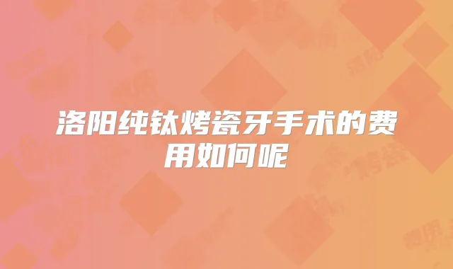 洛阳纯钛烤瓷牙手术的费用如何呢