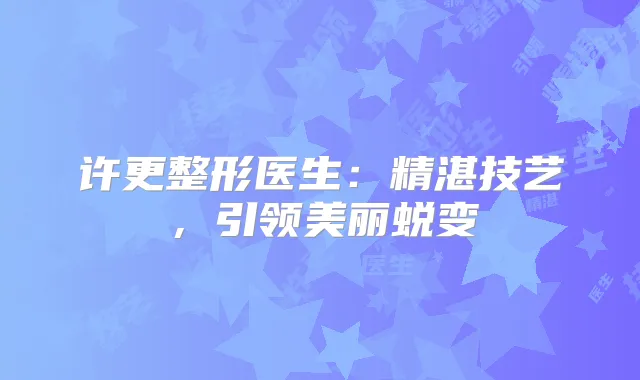 许更整形医生:精湛技艺,引领美丽蜕变