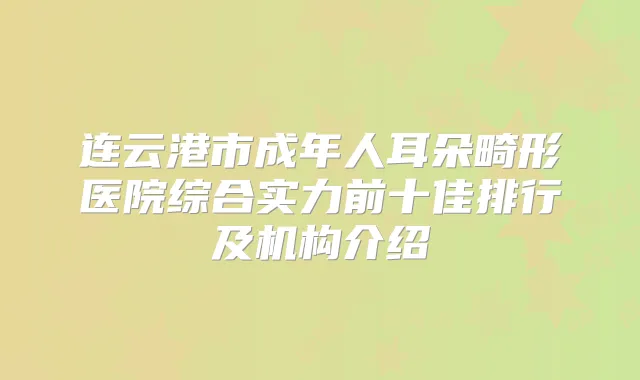 连云港市成年人耳朵畸形医院综合实力前十佳排行及机构介绍