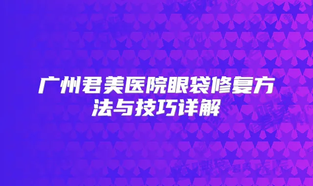 广州君美医院眼袋修复方法与技巧详解