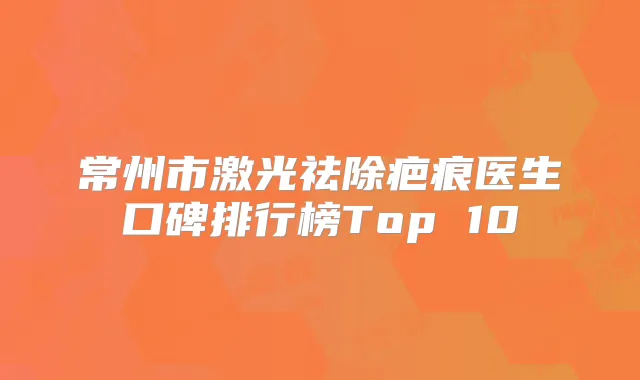 常州市激光祛除疤痕医生口碑排行榜Top 10
