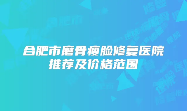 合肥市磨骨瘦脸修复医院推荐及价格范围