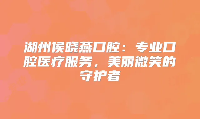 湖州侯晓燕口腔：专业口腔医疗服务，美丽微笑的守护者