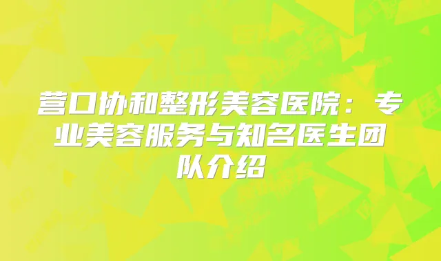 营口协和整形美容医院：专业美容服务与知名医生团队介绍