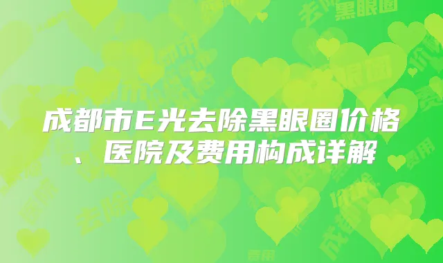 成都市E光去除黑眼圈价格、医院及费用构成详解
