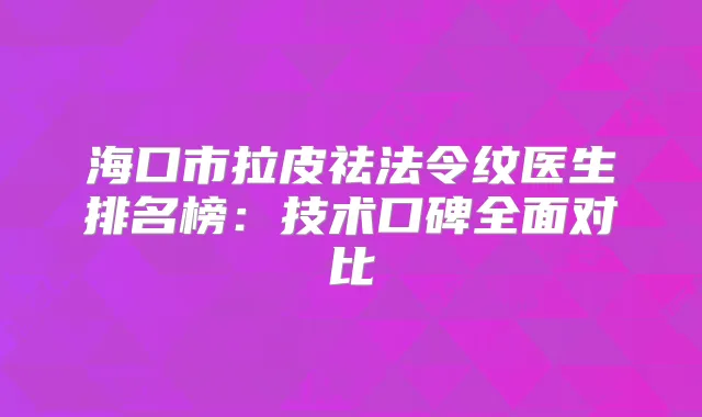 海口市拉皮祛法令纹医生排名榜:技术口碑全面对比