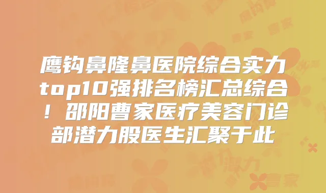 鹰钩鼻隆鼻医院综合实力top10强排名榜汇总综合！邵阳曹家医疗美容门诊部潜力股医生汇聚于此