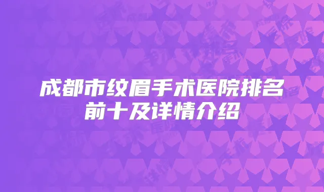 成都市纹眉手术医院排名前十及详情介绍